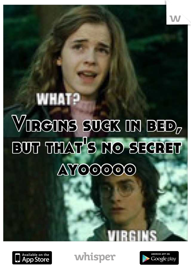 Virgins suck in bed, but that's no secret ayooooo