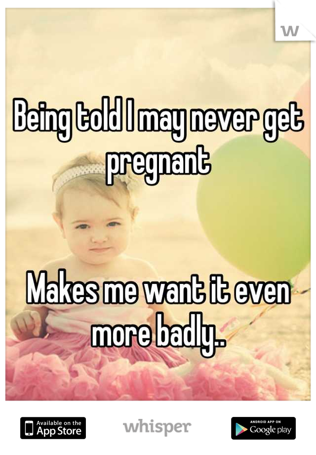 Being told I may never get pregnant 


Makes me want it even more badly..