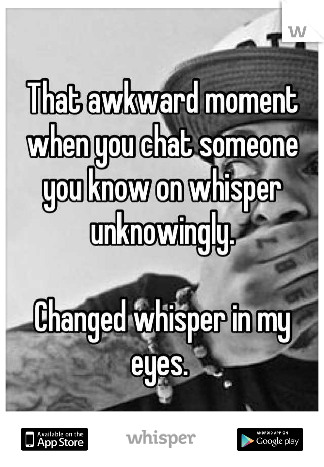 That awkward moment when you chat someone you know on whisper unknowingly. 

Changed whisper in my eyes. 