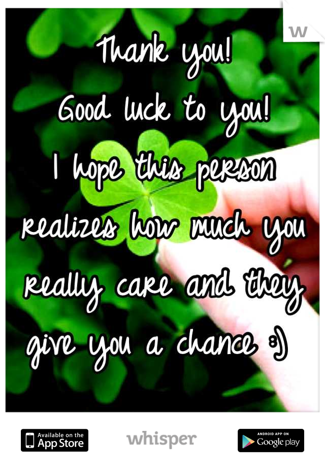Thank you! 
Good luck to you!
I hope this person realizes how much you really care and they give you a chance :) 