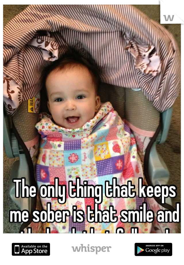 The only thing that keeps me sober is that smile and the laugh that follows!