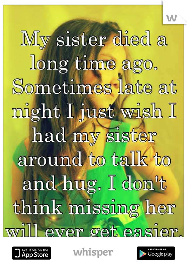 My sister died a long time ago. Sometimes late at night I just wish I had my sister around to talk to and hug. I don't think missing her will ever get easier.