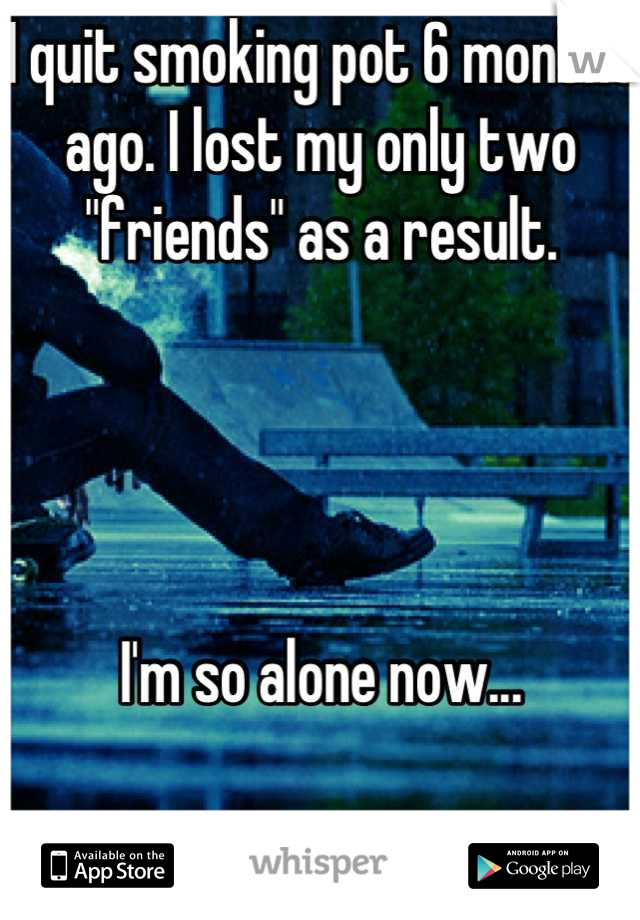 I quit smoking pot 6 months ago. I lost my only two "friends" as a result.




I'm so alone now...

How do I meet new people?