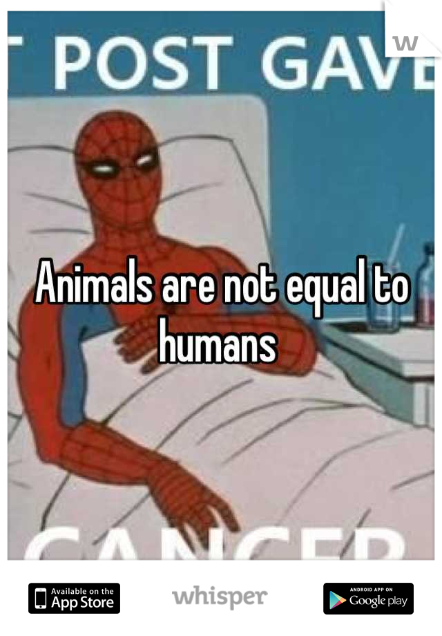 Animals are not equal to humans 