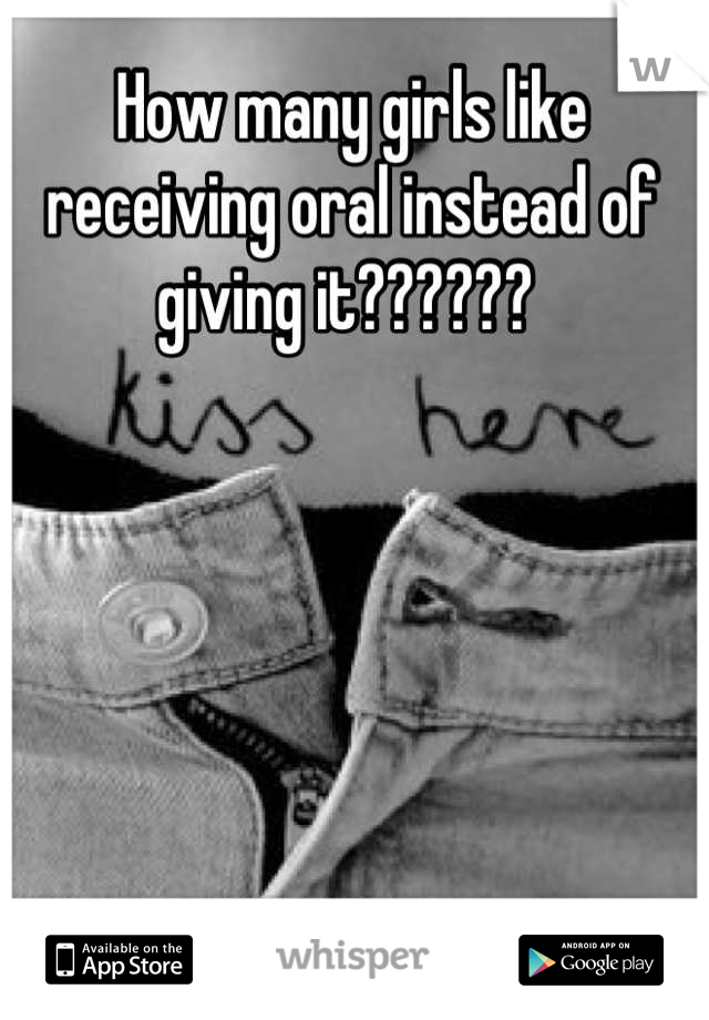 How many girls like receiving oral instead of giving it?????? 