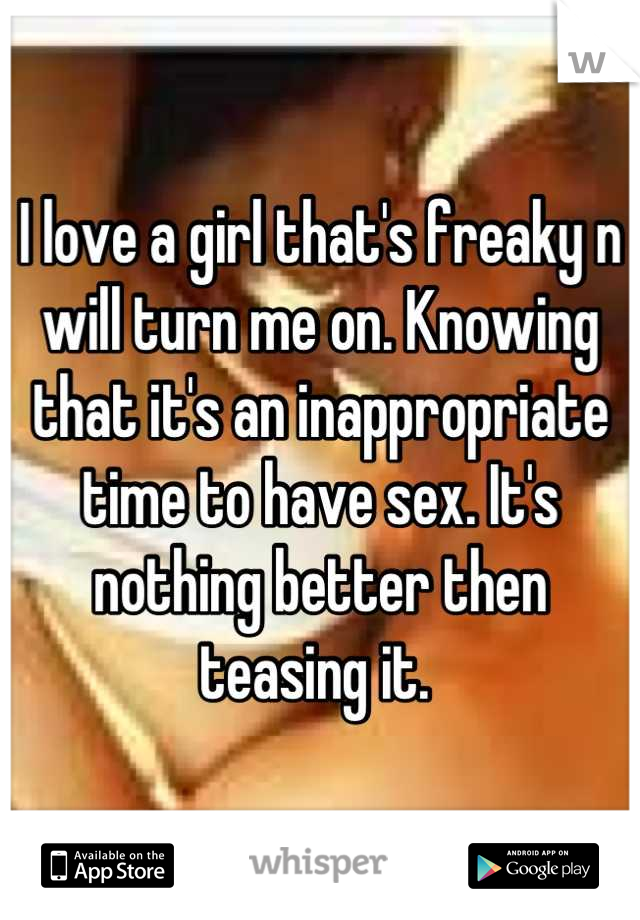 I love a girl that's freaky n will turn me on. Knowing that it's an inappropriate time to have sex. It's nothing better then teasing it. 