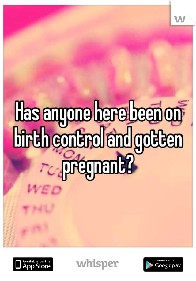 Has anyone here been on birth control and gotten pregnant?