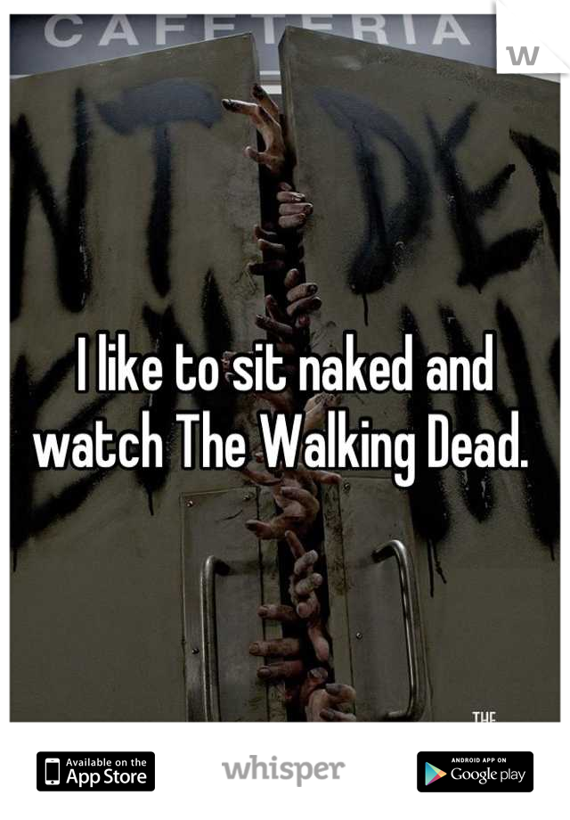 I like to sit naked and watch The Walking Dead. 