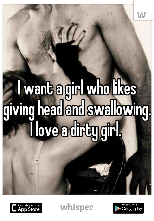 I want a girl who likes giving head and swallowing. I love a dirty girl. 