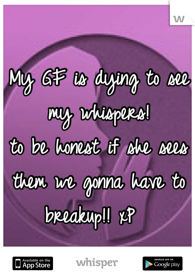 My GF is dying to see my whispers!
to be honest if she sees them we gonna have to breakup!! xP  