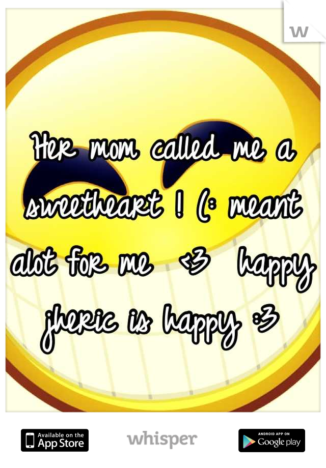 Her mom called me a sweetheart ! (: meant alot for me  <3  happy jheric is happy :3
