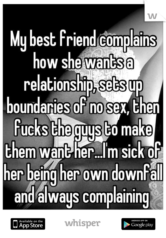 My best friend complains how she wants a relationship, sets up boundaries of no sex, then fucks the guys to make them want her...I'm sick of her being her own downfall and always complaining 