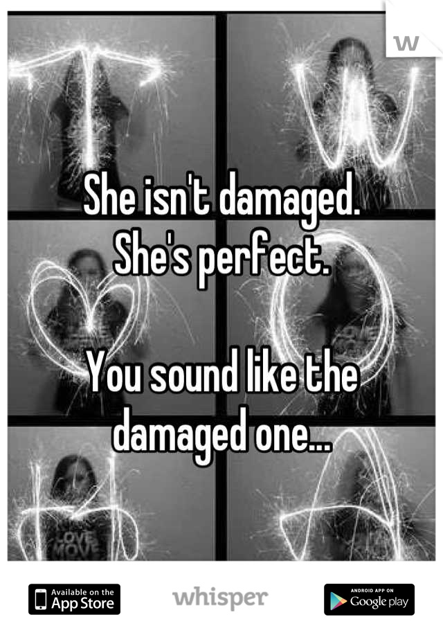She isn't damaged. 
She's perfect. 

You sound like the 
damaged one...
