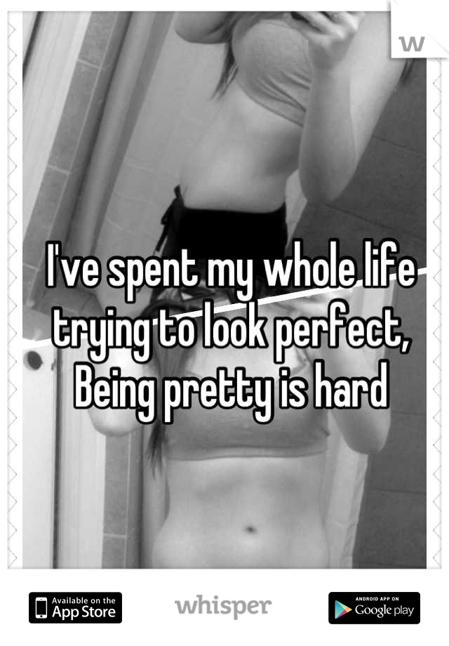 I've spent my whole life trying to look perfect,
Being pretty is hard
