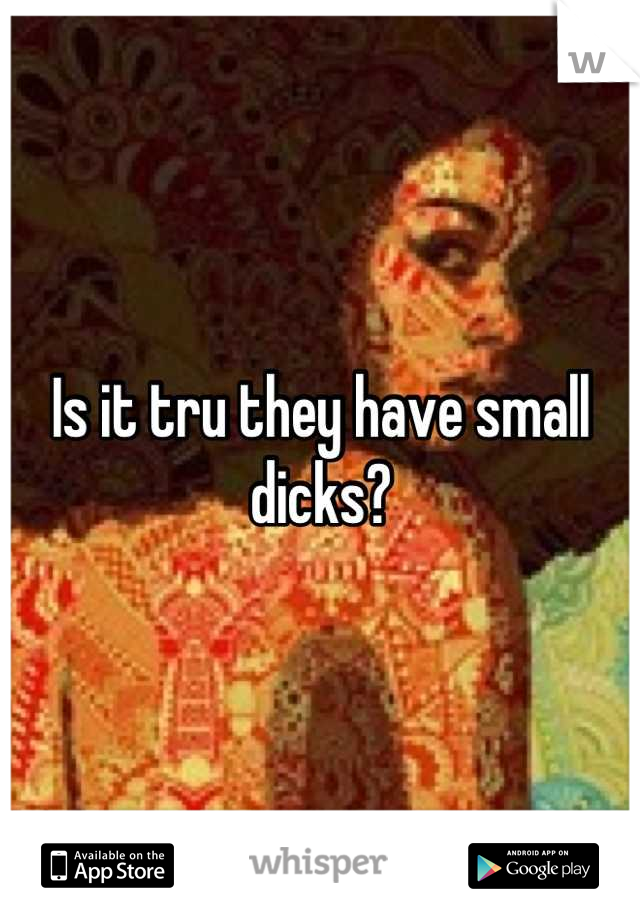 Is it tru they have small dicks?