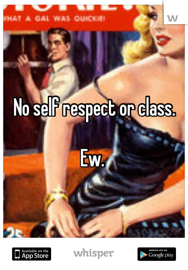 No self respect or class. 

Ew. 