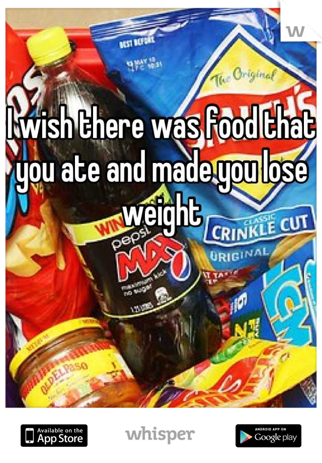 I wish there was food that you ate and made you lose weight