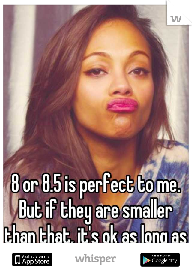 8 or 8.5 is perfect to me. But if they are smaller than that, it's ok as long as its Fat. 