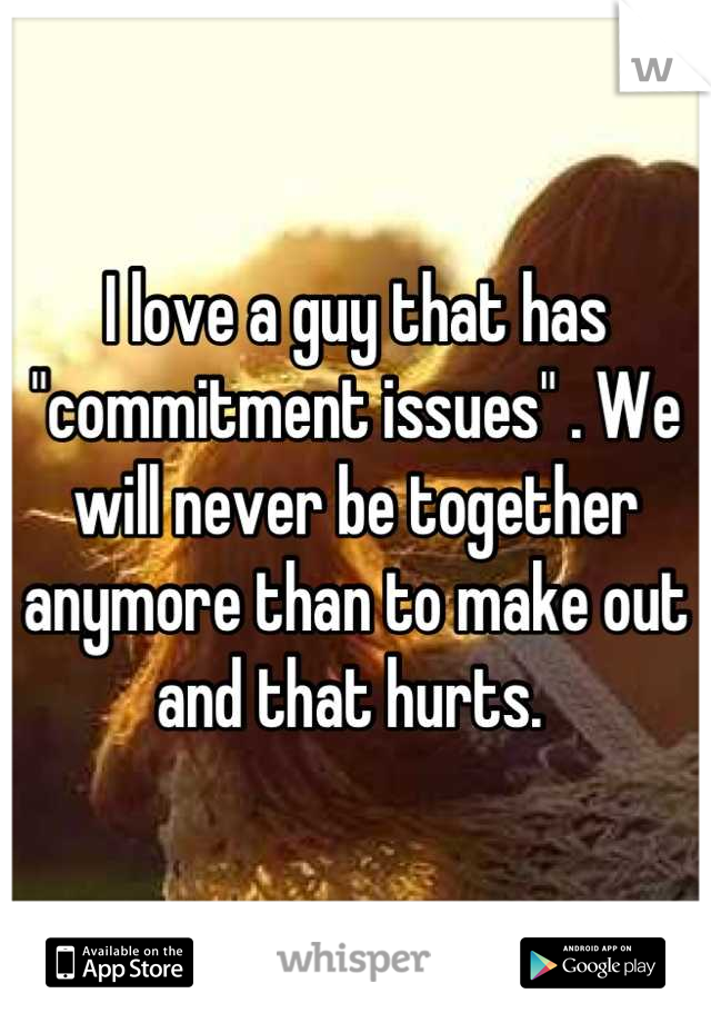 I love a guy that has "commitment issues" . We will never be together anymore than to make out and that hurts. 