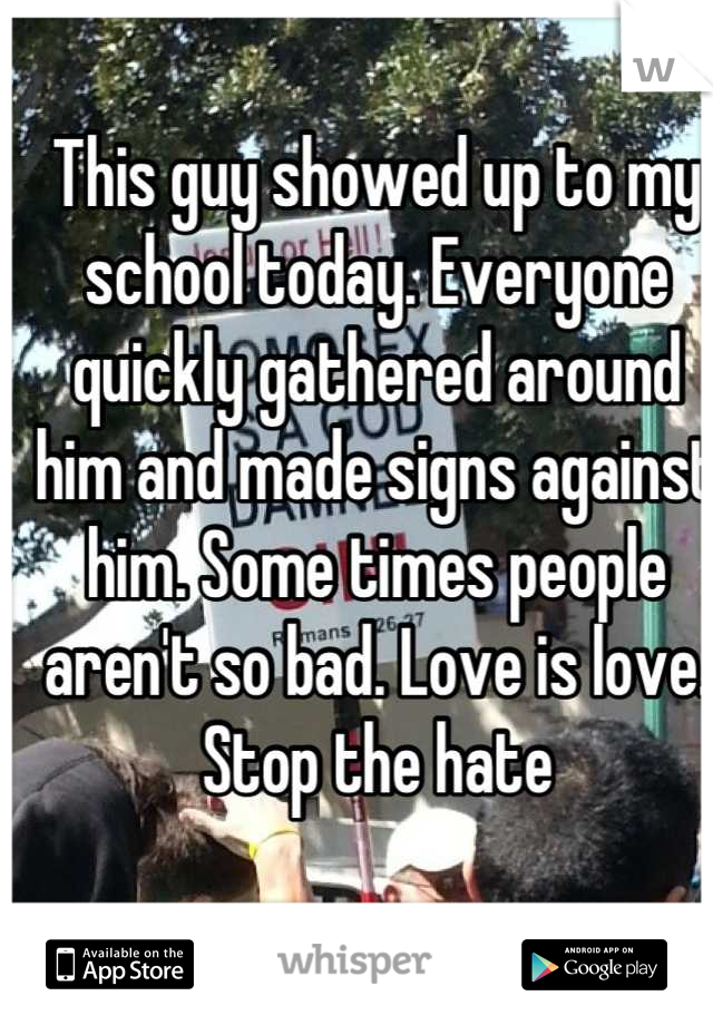 This guy showed up to my school today. Everyone quickly gathered around him and made signs against him. Some times people aren't so bad. Love is love. Stop the hate