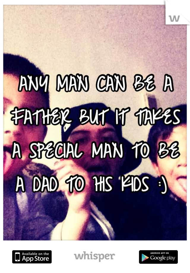 ANY MAN CAN BE A FATHER BUT IT TAKES A SPECIAL MAN TO BE A DAD TO HIS KIDS :) 