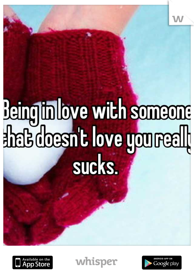 Being in love with someone that doesn't love you really sucks. 
