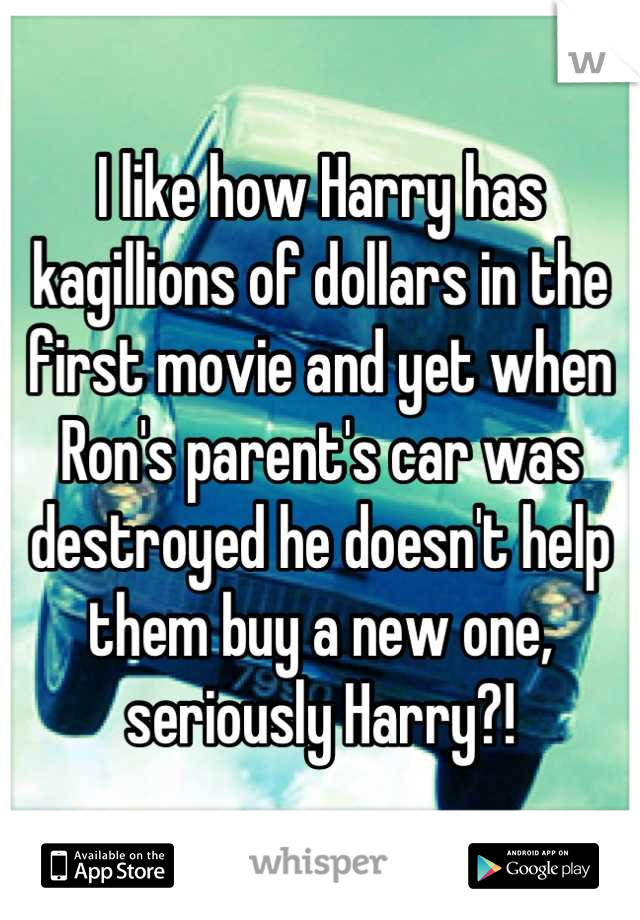 I like how Harry has kagillions of dollars in the first movie and yet when Ron's parent's car was destroyed he doesn't help them buy a new one, seriously Harry?!