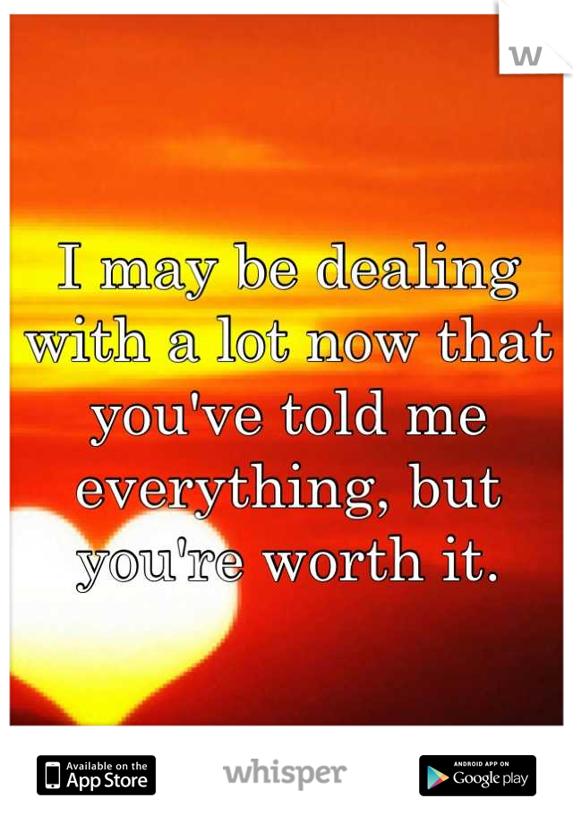 I may be dealing with a lot now that you've told me everything, but you're worth it.