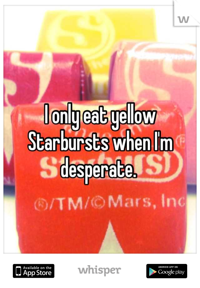 I only eat yellow Starbursts when I'm desperate. 