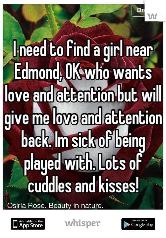 I need to find a girl near Edmond, OK who wants love and attention but will give me love and attention back. Im sick of being played with. Lots of cuddles and kisses!