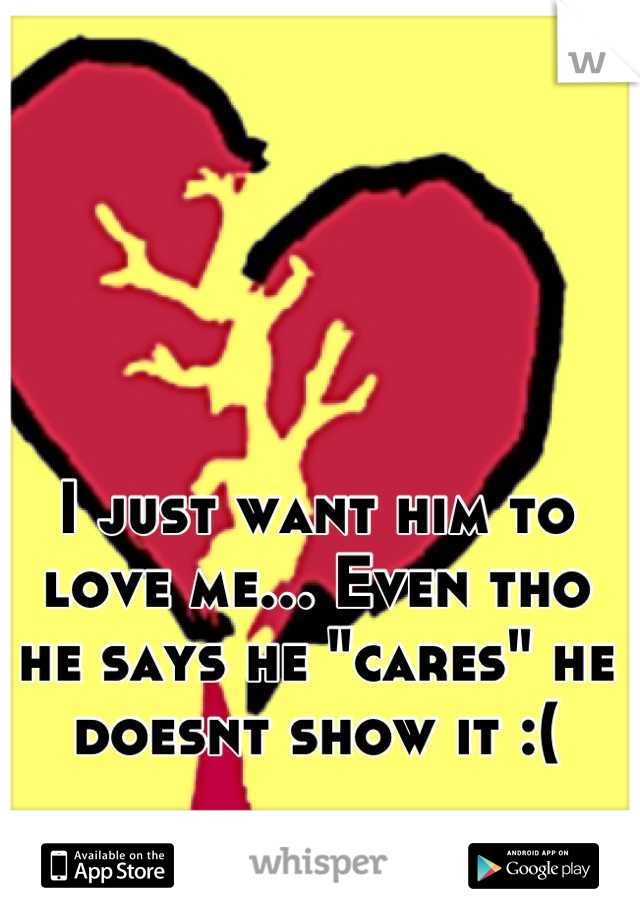 I just want him to love me... Even tho he says he "cares" he doesnt show it :(