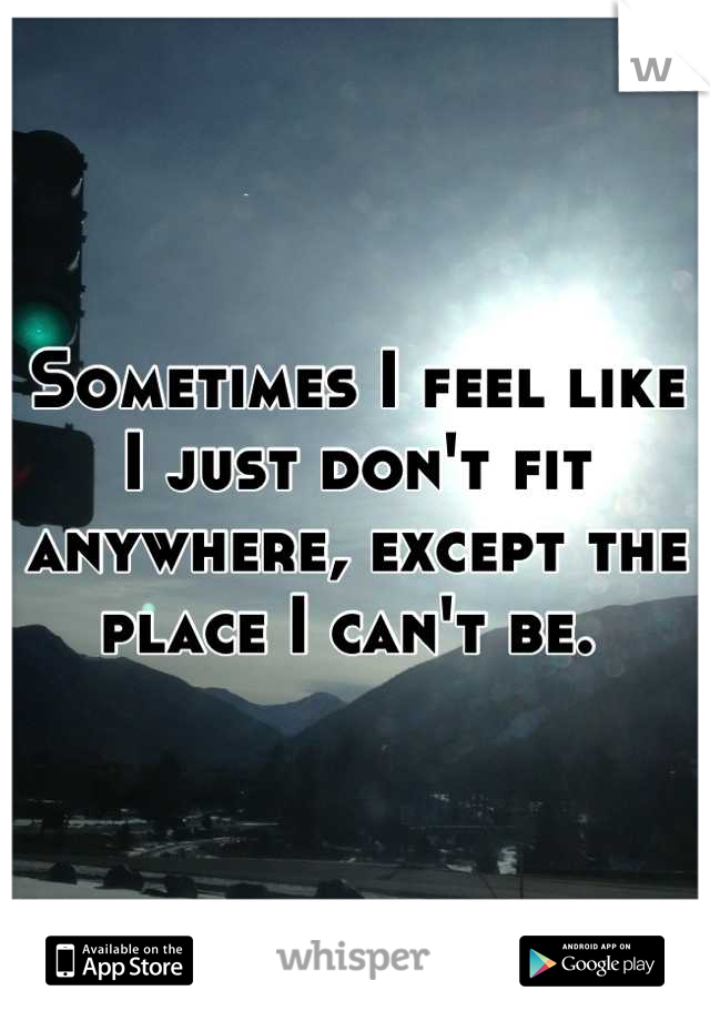 Sometimes I feel like I just don't fit anywhere, except the place I can't be. 