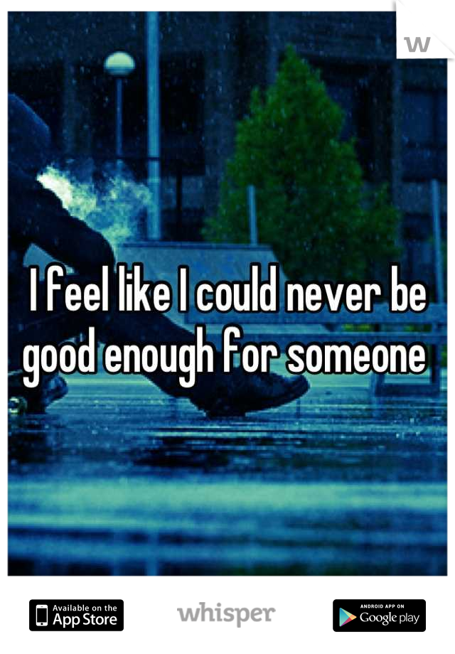 I feel like I could never be good enough for someone 