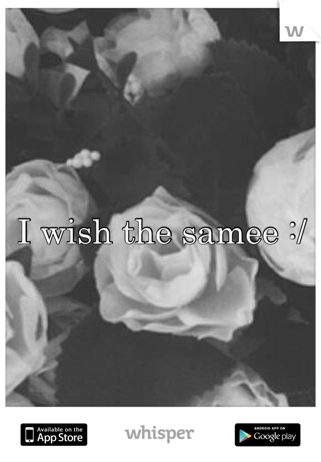 I wish the samee :/
