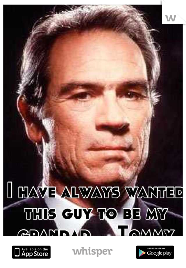 I have always wanted this guy to be my grandad ... Tommy lee jones 