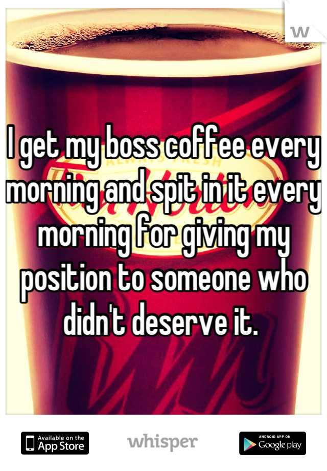 I get my boss coffee every morning and spit in it every morning for giving my position to someone who didn't deserve it. 