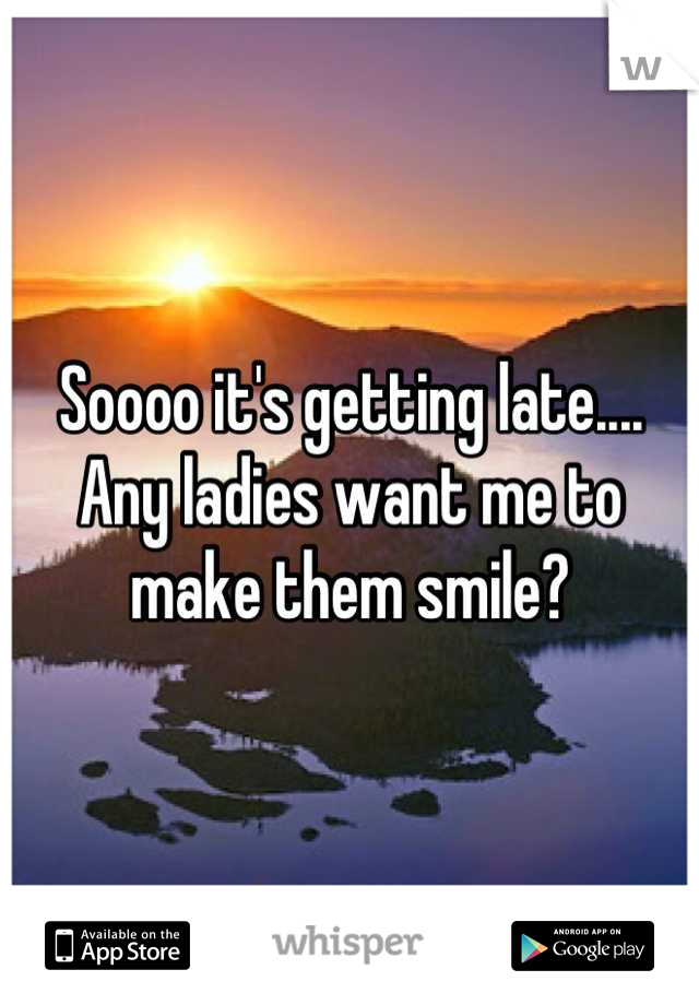 Soooo it's getting late.... Any ladies want me to make them smile?