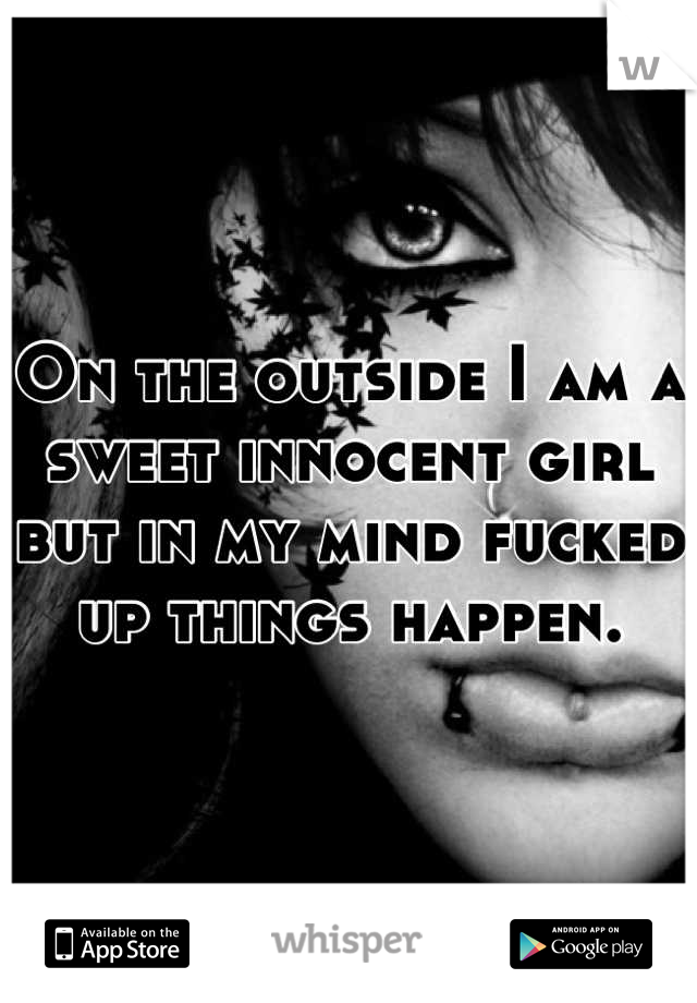 On the outside I am a sweet innocent girl but in my mind fucked up things happen.