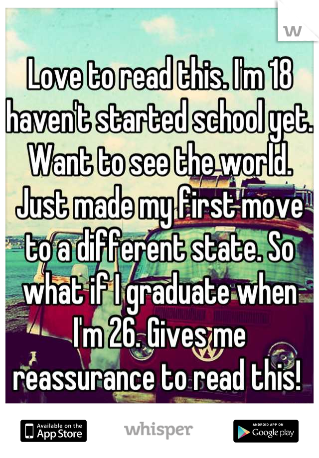 Love to read this. I'm 18 haven't started school yet. Want to see the world. Just made my first move to a different state. So what if I graduate when I'm 26. Gives me reassurance to read this! 