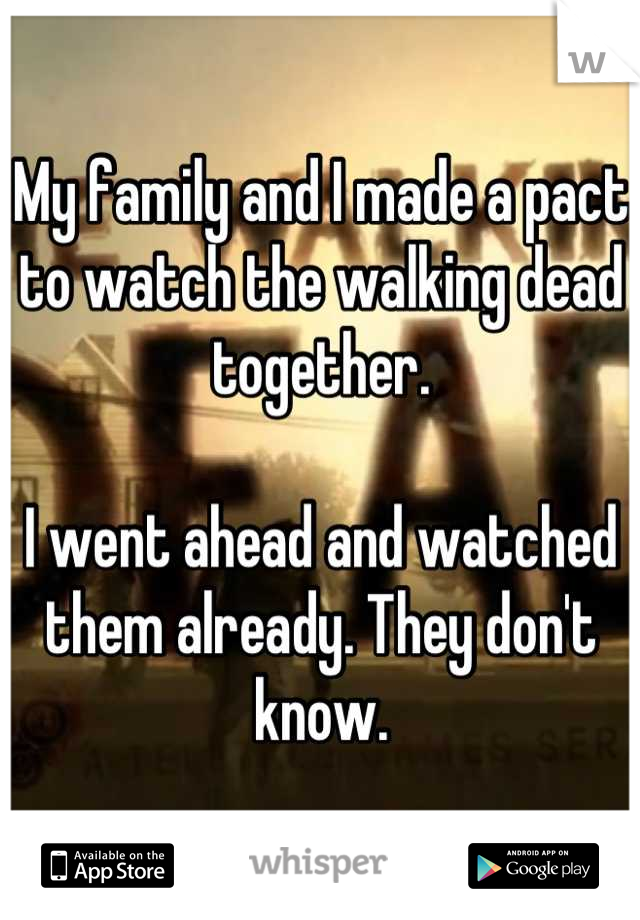 My family and I made a pact to watch the walking dead together. 

I went ahead and watched them already. They don't know.