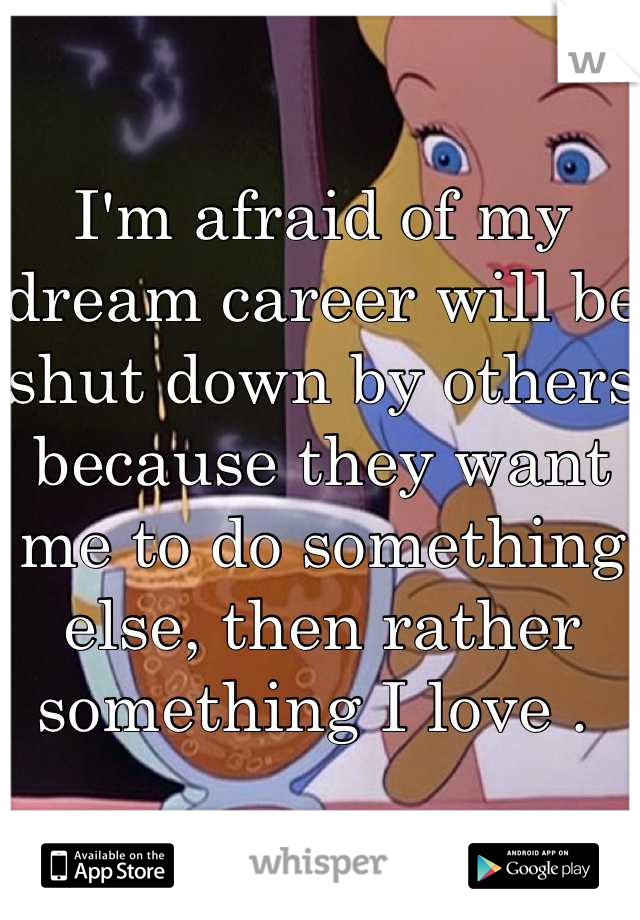 I'm afraid of my dream career will be shut down by others because they want me to do something else, then rather something I love . 