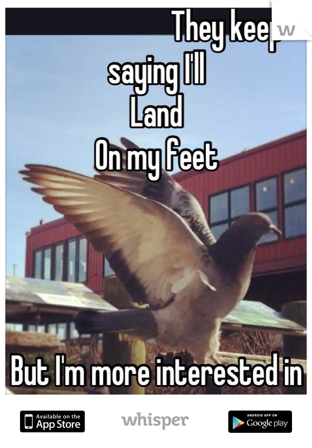                        They keep saying I'll 
Land
On my feet




But I'm more interested in the flying. 