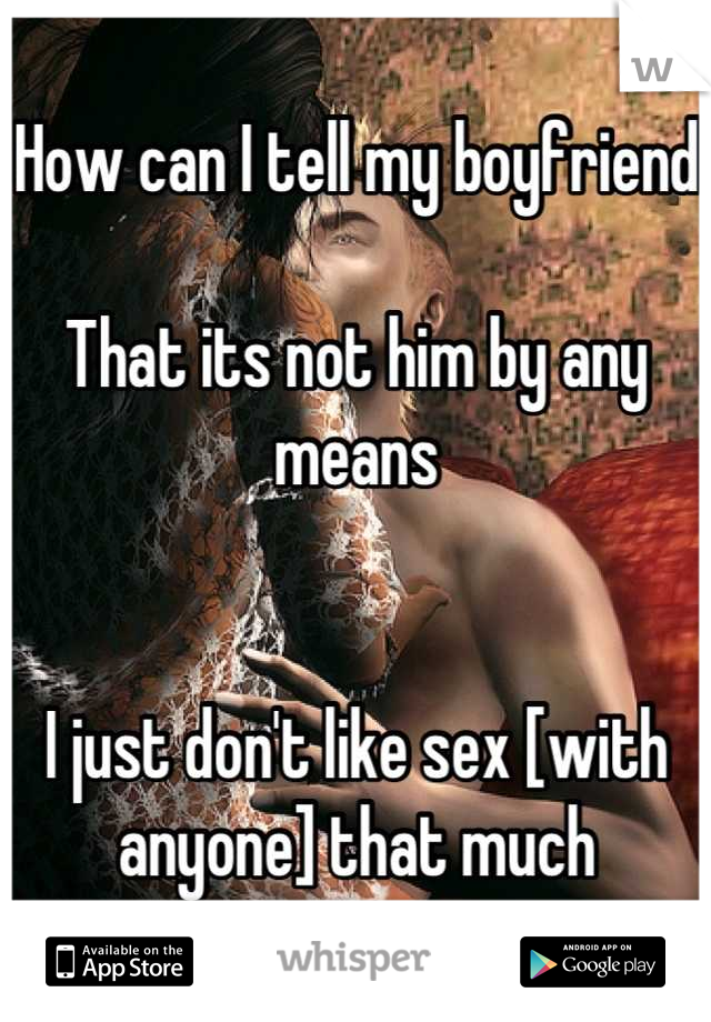 How can I tell my boyfriend 

That its not him by any means 


I just don't like sex [with anyone] that much