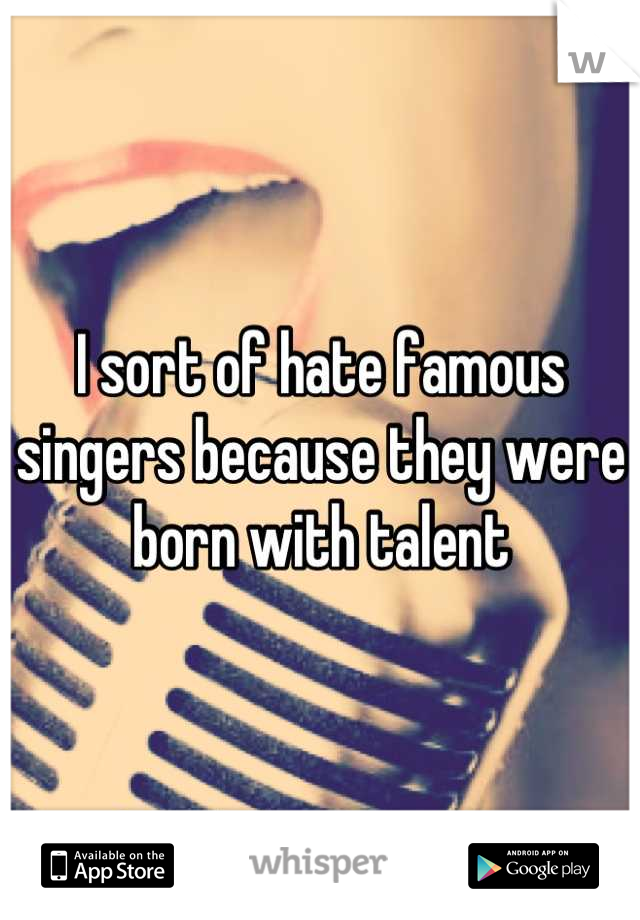 I sort of hate famous singers because they were born with talent