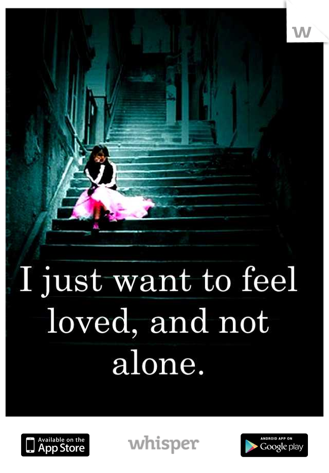 I just want to feel loved, and not alone.