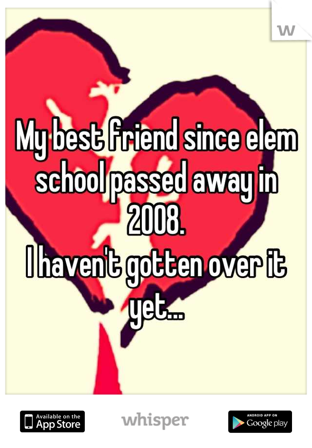 My best friend since elem school passed away in 2008. 
I haven't gotten over it yet...