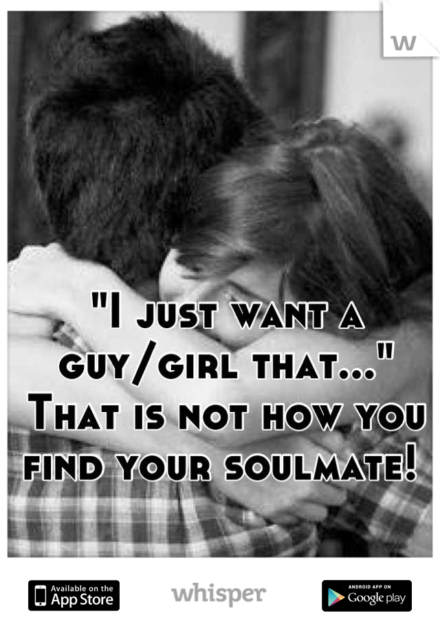 "I just want a guy/girl that..." 
That is not how you find your soulmate! 