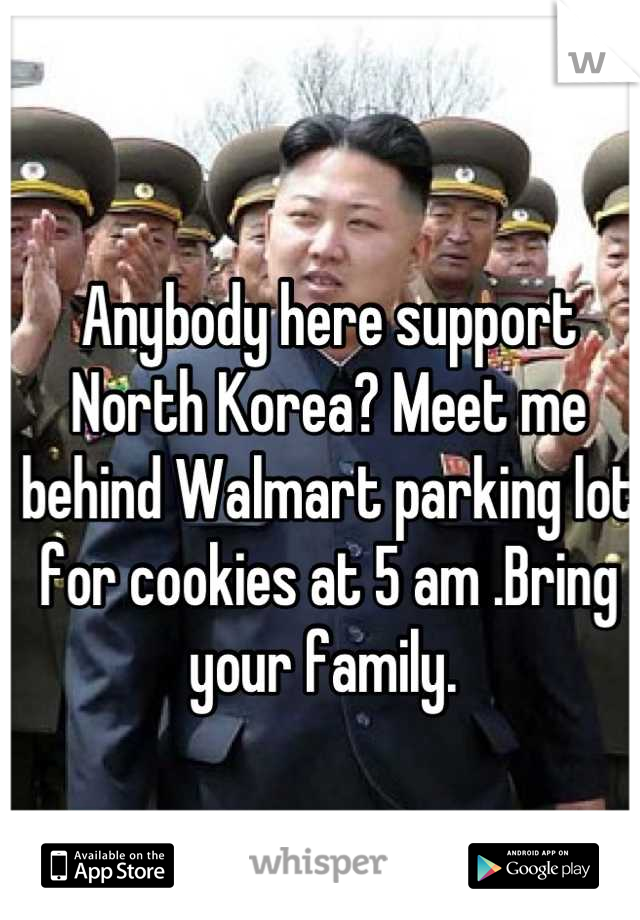 Anybody here support North Korea? Meet me behind Walmart parking lot for cookies at 5 am .Bring your family. 