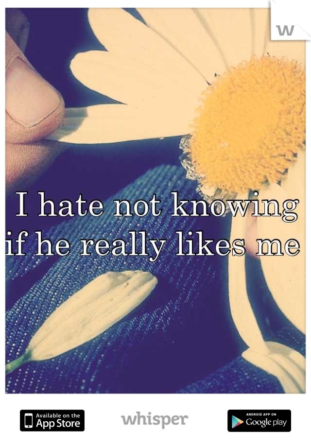 I hate not knowing if he really likes me 