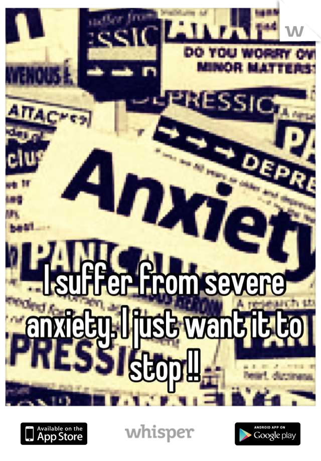 I suffer from severe anxiety. I just want it to stop !!
